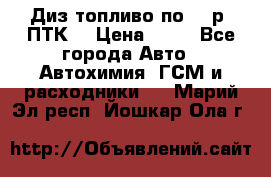 Диз.топливо по 30 р. ПТК. › Цена ­ 30 - Все города Авто » Автохимия, ГСМ и расходники   . Марий Эл респ.,Йошкар-Ола г.